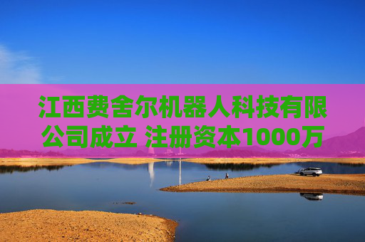 江西费舍尔机器人科技有限公司成立 注册资本1000万人民币  第1张