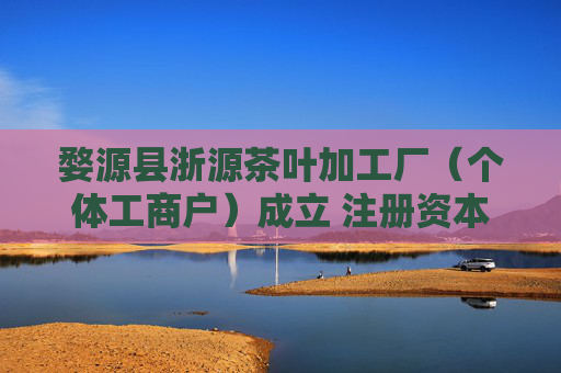 婺源县浙源茶叶加工厂（个体工商户）成立 注册资本100万人民币