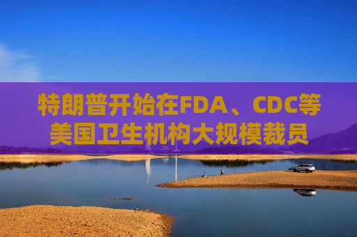 特朗普开始在FDA、CDC等美国卫生机构大规模裁员