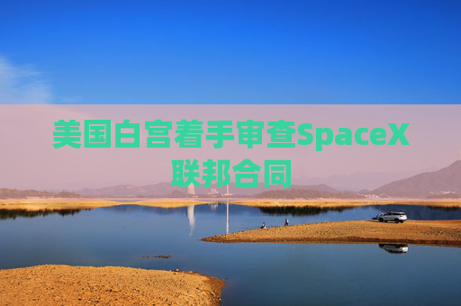 美国白宫着手审查SpaceX联邦合同