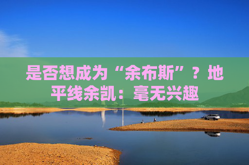 是否想成为“余布斯”？地平线余凯：毫无兴趣