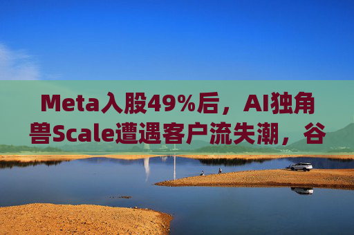 Meta入股49%后，AI独角兽Scale遭遇客户流失潮，谷歌带头"逃离"