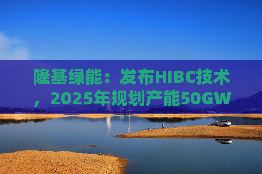 隆基绿能：发布HIBC技术，2025年规划产能50GW  第1张