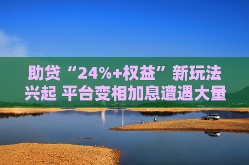 助贷“24%+权益”新玩法兴起 平台变相加息遭遇大量客诉