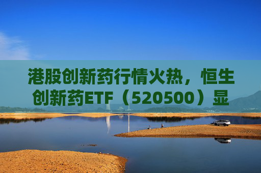 港股创新药行情火热，恒生创新药ETF（520500）显著放量，单日成交额创历史新高