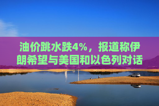 油价跳水跌4%，报道称伊朗希望与美国和以色列对话，寻求结束敌对状态  第1张