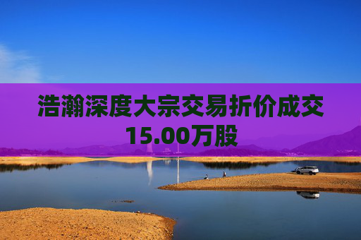 浩瀚深度大宗交易折价成交15.00万股