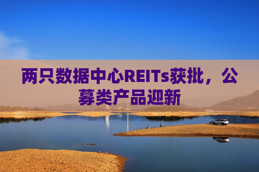 两只数据中心REITs获批，公募类产品迎新