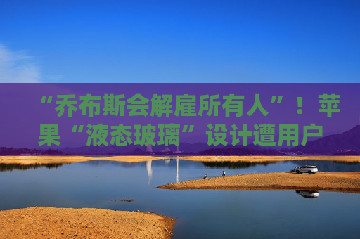 “乔布斯会解雇所有人”！苹果“液态玻璃”设计遭用户吐槽，但马斯克点赞