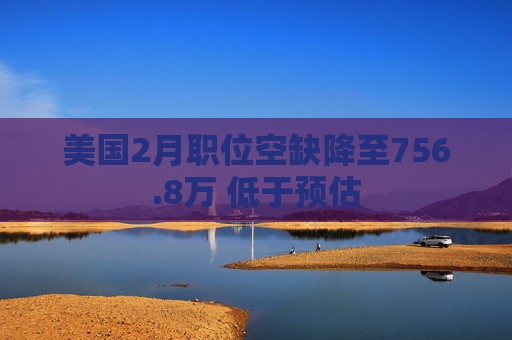 美国2月职位空缺降至756.8万 低于预估