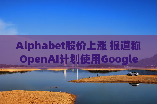 Alphabet股价上涨 报道称OpenAI计划使用Google云服务