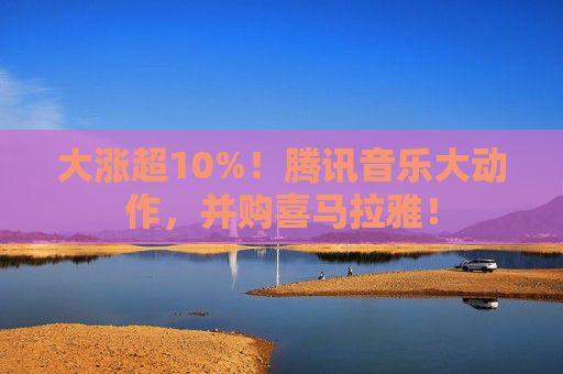 大涨超10%！腾讯音乐大动作，并购喜马拉雅！