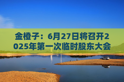 金橙子：6月27日将召开2025年第一次临时股东大会