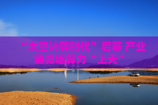 “太空计算时代”启幕 产业链竞逐算力“上天”