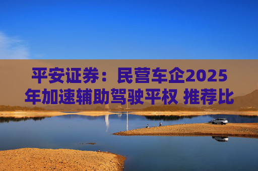 平安证券：民营车企2025年加速辅助驾驶平权 推荐比亚迪股份等
