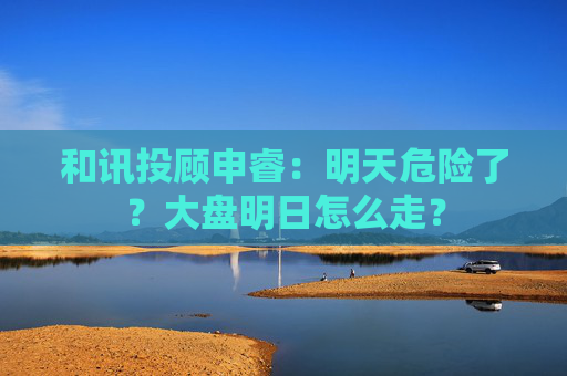 和讯投顾申睿：明天危险了？大盘明日怎么走？