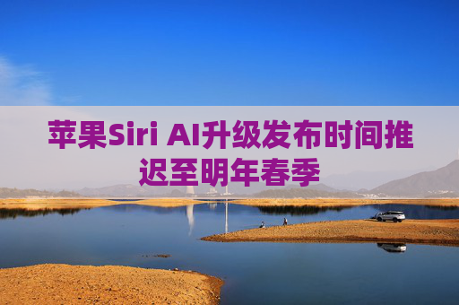 苹果Siri AI升级发布时间推迟至明年春季