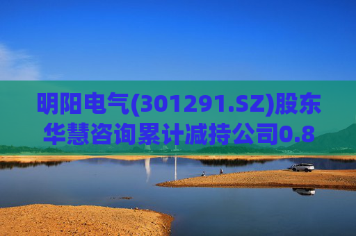 明阳电气(301291.SZ)股东华慧咨询累计减持公司0.84%股份