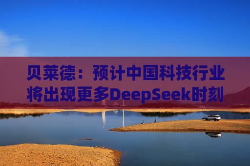 贝莱德：预计中国科技行业将出现更多DeepSeek时刻