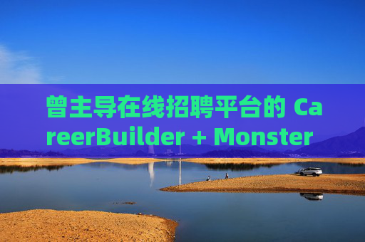 曾主导在线招聘平台的 CareerBuilder + Monster 申请破产