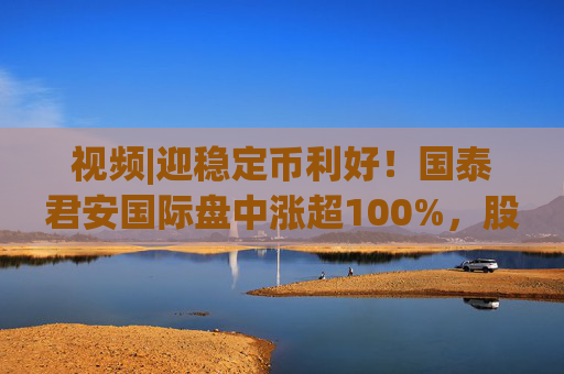 视频|迎稳定币利好！国泰君安国际盘中涨超100%，股价创10年新高