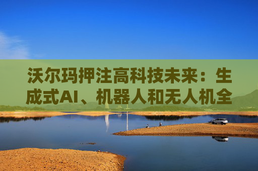 沃尔玛押注高科技未来：生成式AI、机器人和无人机全面落地