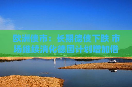 欧洲债市：长期德债下跌 市场继续消化德国计划增加借款的消息  第1张