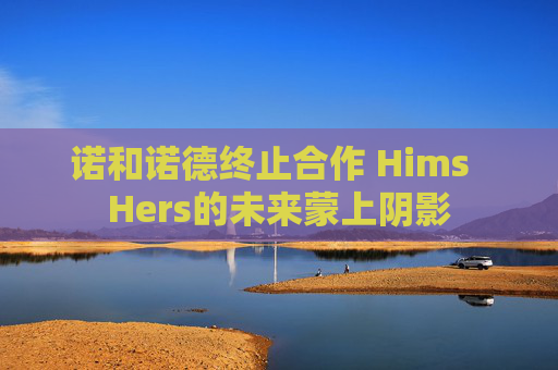 诺和诺德终止合作 Hims  Hers的未来蒙上阴影