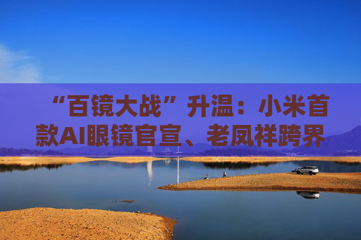 “百镜大战”升温：小米首款AI眼镜官宣、老凤祥跨界进入、Rokid F码用户支付通道开启……  第1张
