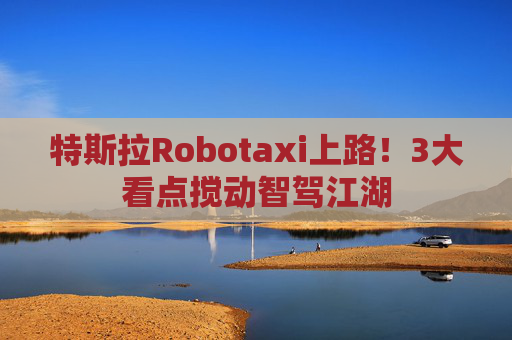 特斯拉Robotaxi上路！3大看点搅动智驾江湖