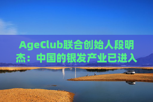 AgeClub联合创始人段明杰：中国的银发产业已进入黄金时代