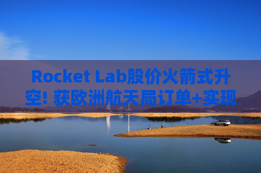 Rocket Lab股价火箭式升空! 获欧洲航天局订单+实现第67次Electron发射