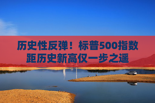 历史性反弹！标普500指数距历史新高仅一步之遥