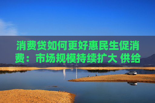 消费贷如何更好惠民生促消费：市场规模持续扩大 供给体系不断完善