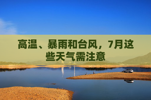 高温、暴雨和台风，7月这些天气需注意