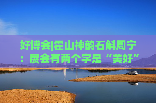 好博会|霍山神韵石斛周宁：展会有两个字是“美好”，也是我们特别向往的状态
