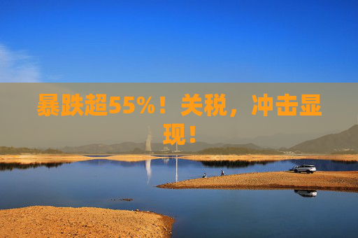 暴跌超55%！关税，冲击显现！