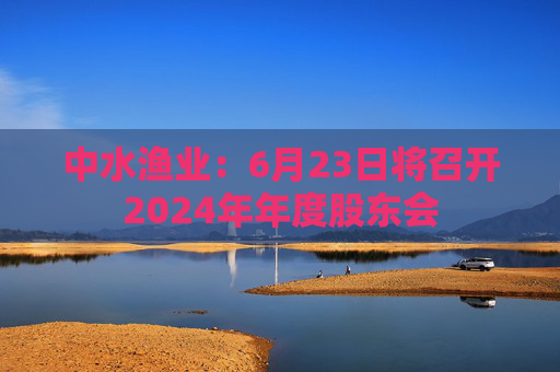 中水渔业：6月23日将召开2024年年度股东会