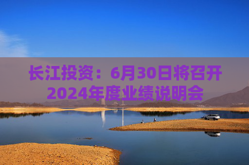 长江投资：6月30日将召开2024年度业绩说明会