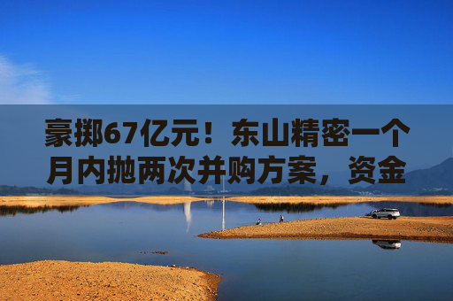 豪掷67亿元！东山精密一个月内抛两次并购方案，资金承压商誉悬顶  第1张