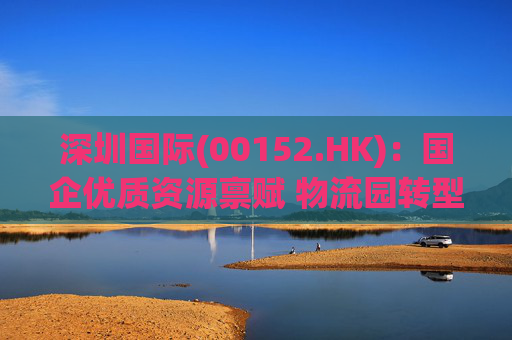 深圳国际(00152.HK)：国企优质资源禀赋 物流园转型升级带来业绩弹性  第1张