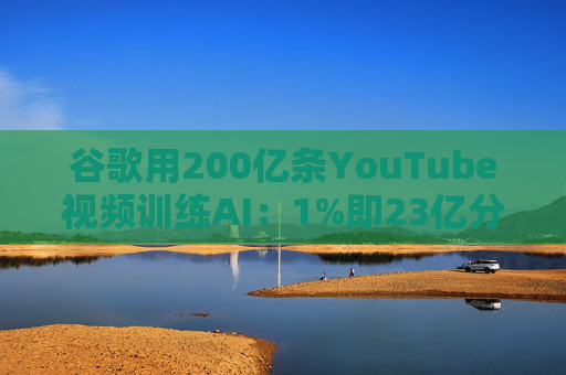 谷歌用200亿条YouTube视频训练AI：1%即23亿分钟 数据量超竞品40倍引版权争议