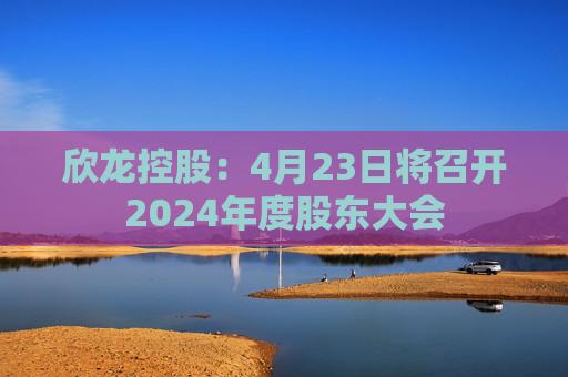 欣龙控股：4月23日将召开2024年度股东大会