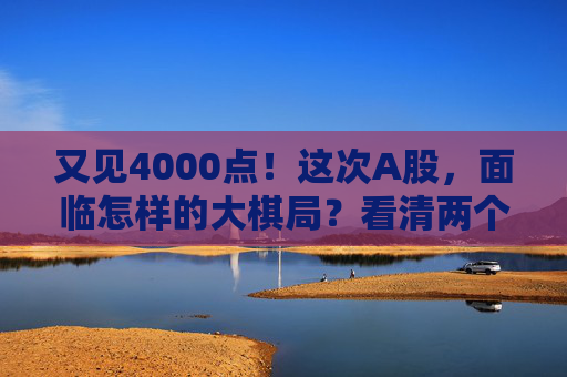 又见4000点！这次A股，面临怎样的大棋局？看清两个“为什么”