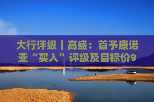 大行评级丨高盛：首予康诺亚“买入”评级及目标价92.67港元