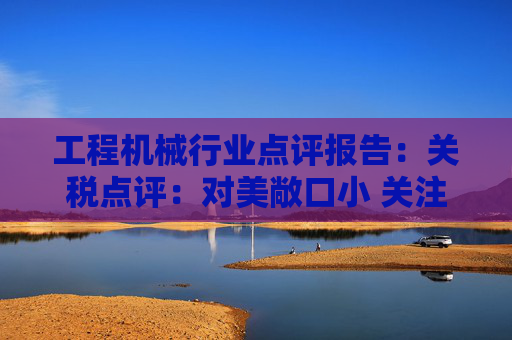 工程机械行业点评报告：关税点评：对美敞口小 关注美国/墨西哥工厂布局  第1张