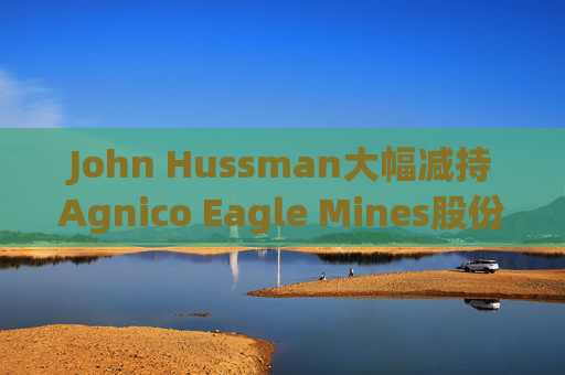 John Hussman大幅减持Agnico Eagle Mines股份