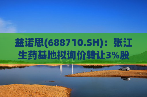 益诺思(688710.SH)：张江生药基地拟询价转让3%股份