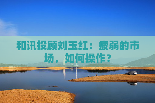 和讯投顾刘玉红：疲弱的市场，如何操作？
