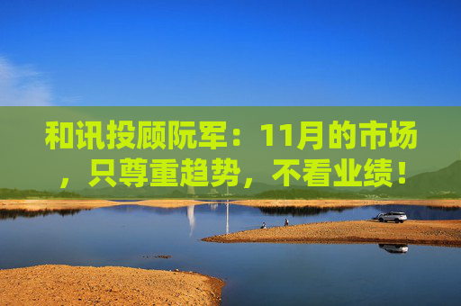 和讯投顾阮军：11月的市场，只尊重趋势，不看业绩！
